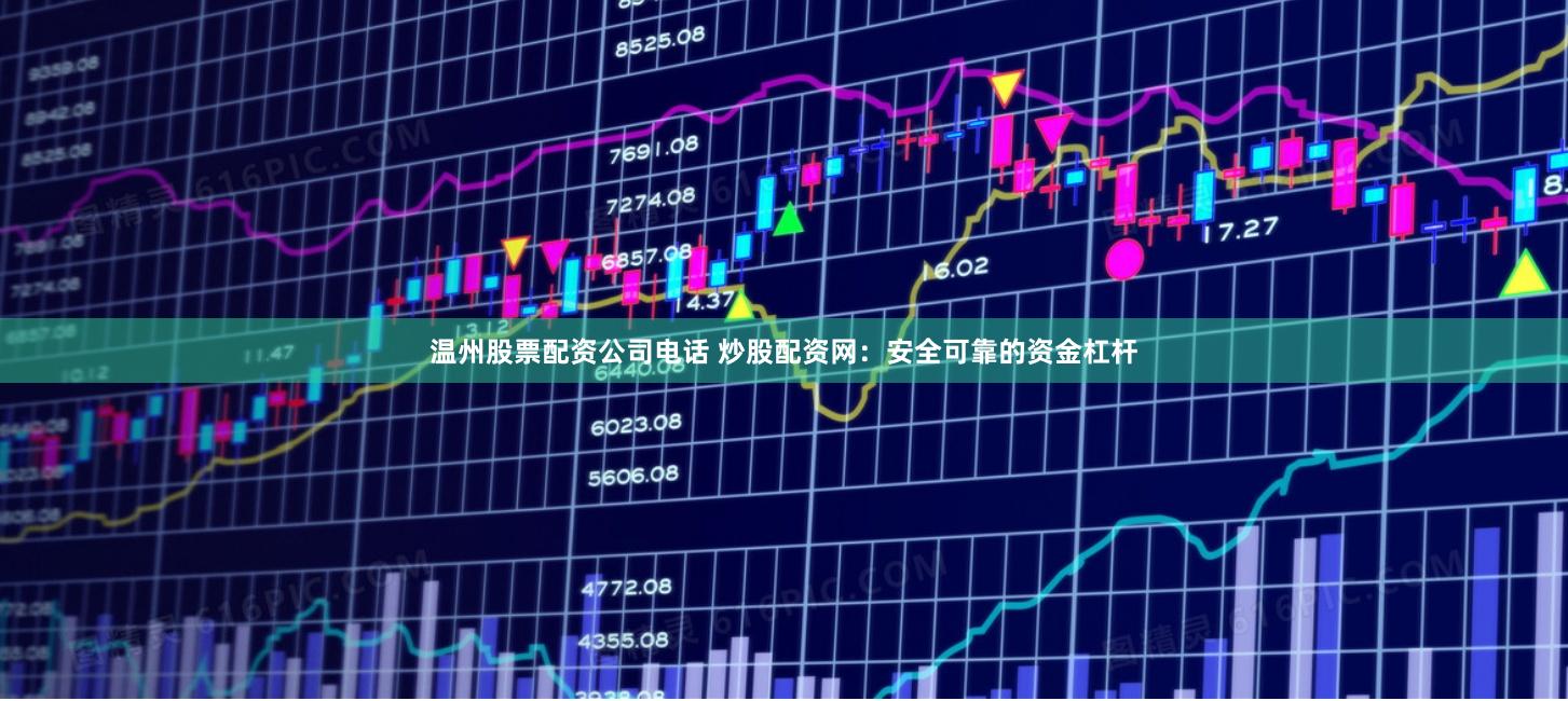温州股票配资公司电话 炒股配资网：安全可靠的资金杠杆