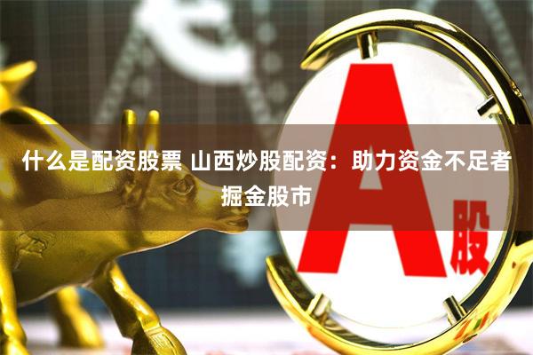 什么是配资股票 山西炒股配资：助力资金不足者掘金股市