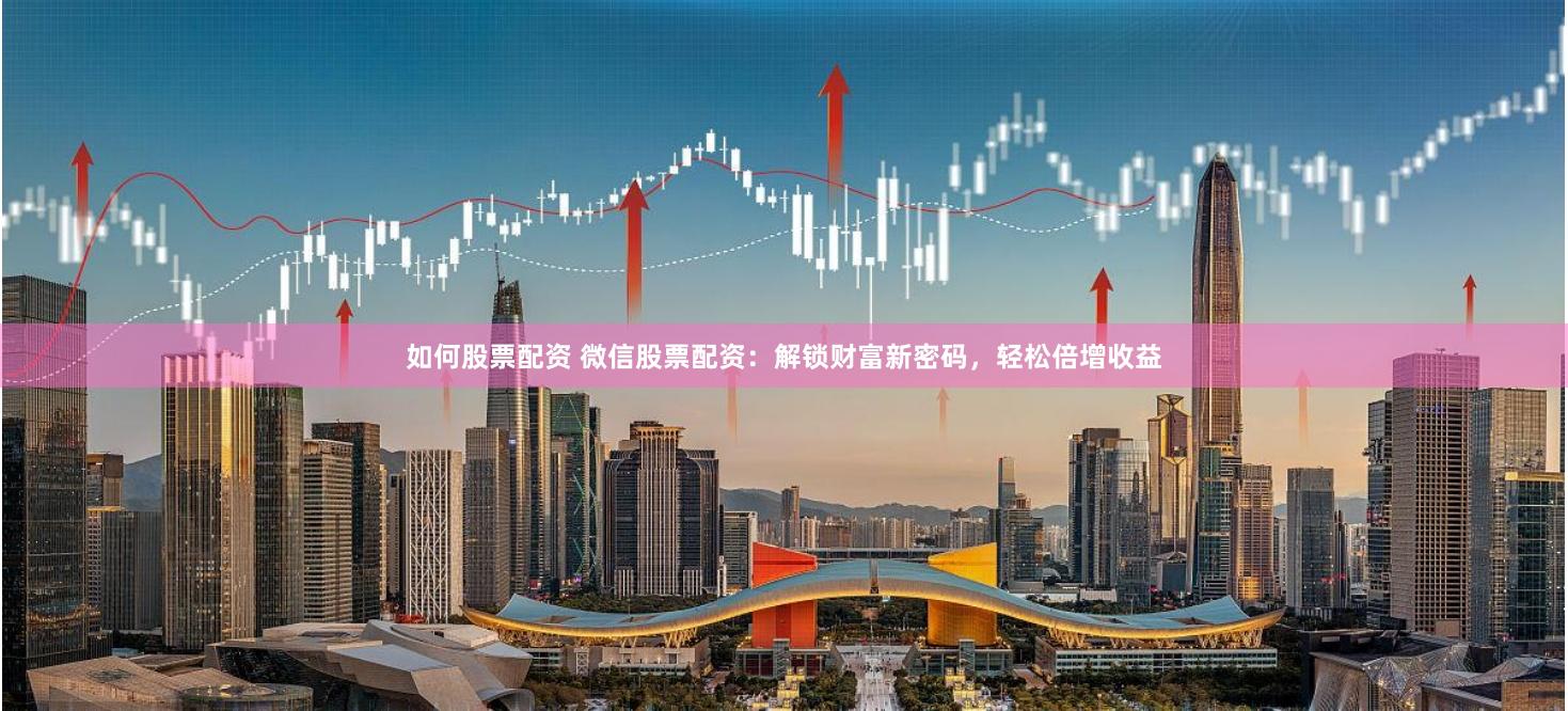 如何股票配资 微信股票配资：解锁财富新密码，轻松倍增收益