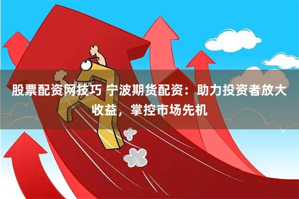 股票配资网技巧 宁波期货配资：助力投资者放大收益，掌控市场先机