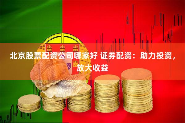北京股票配资公司哪家好 证券配资：助力投资，放大收益