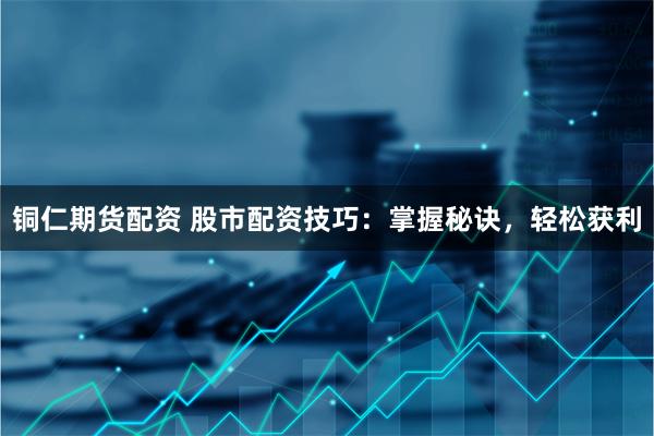 铜仁期货配资 股市配资技巧：掌握秘诀，轻松获利