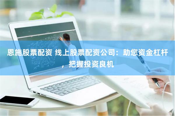 恩施股票配资 线上股票配资公司：助您资金杠杆，把握投资良机
