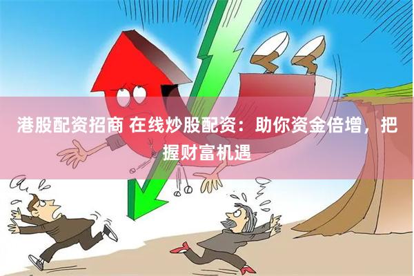 港股配资招商 在线炒股配资：助你资金倍增，把握财富机遇