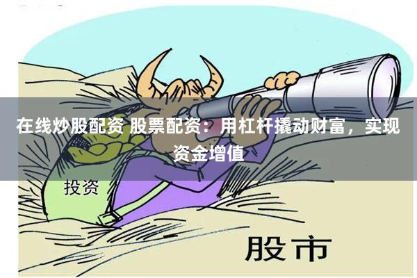 在线炒股配资 股票配资：用杠杆撬动财富，实现资金增值