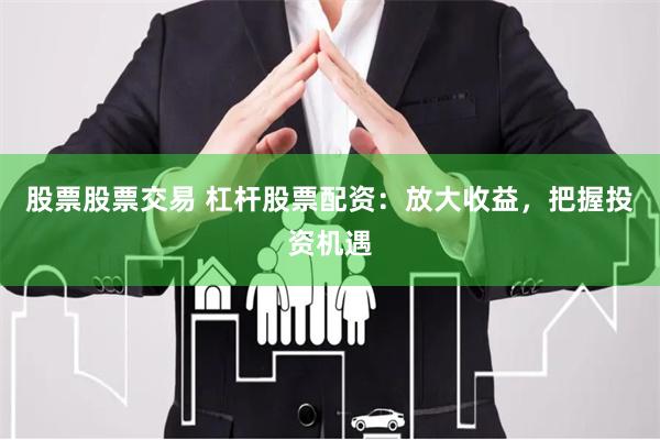 股票股票交易 杠杆股票配资：放大收益，把握投资机遇