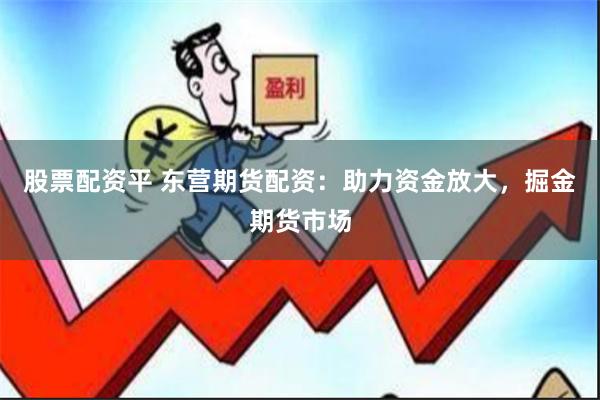 股票配资平 东营期货配资：助力资金放大，掘金期货市场