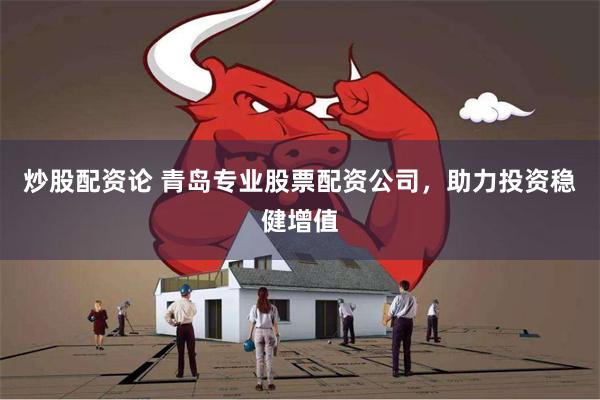 炒股配资论 青岛专业股票配资公司，助力投资稳健增值