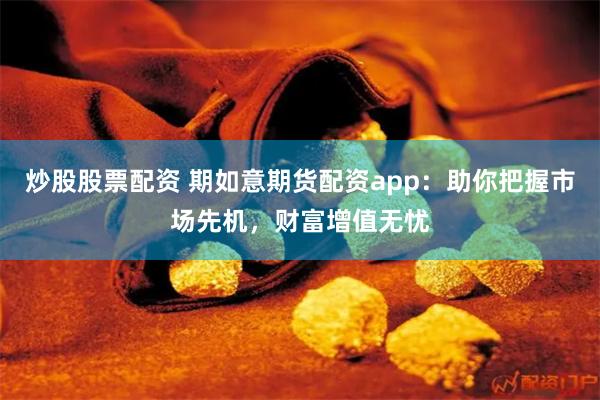 炒股股票配资 期如意期货配资app：助你把握市场先机，财富增值无忧