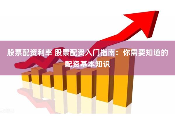 股票配资利率 股票配资入门指南：你需要知道的配资基本知识