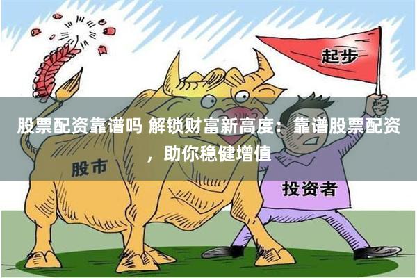 股票配资靠谱吗 解锁财富新高度：靠谱股票配资，助你稳健增值