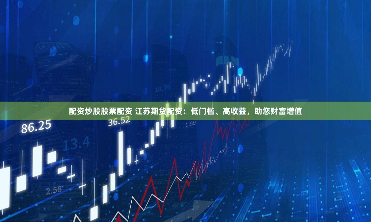 配资炒股股票配资 江苏期货配资：低门槛、高收益，助您财富增值