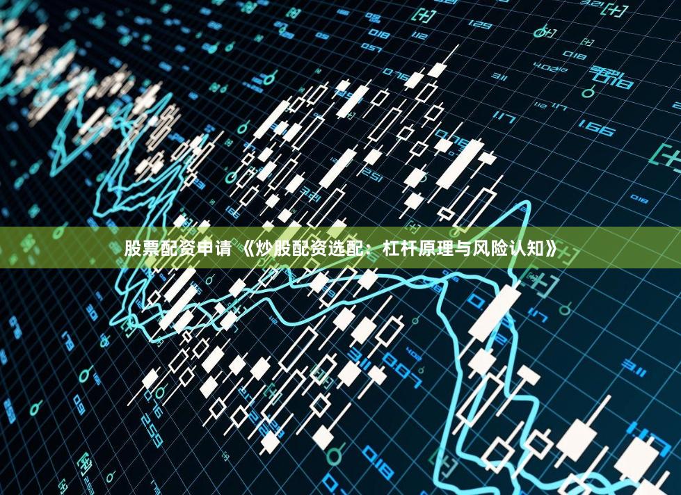 股票配资申请 《炒股配资选配：杠杆原理与风险认知》