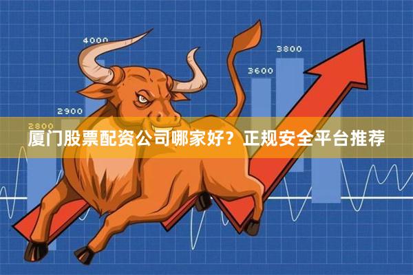厦门股票配资公司哪家好？正规安全平台推荐