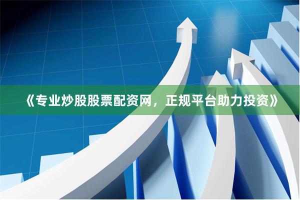 《专业炒股股票配资网，正规平台助力投资》