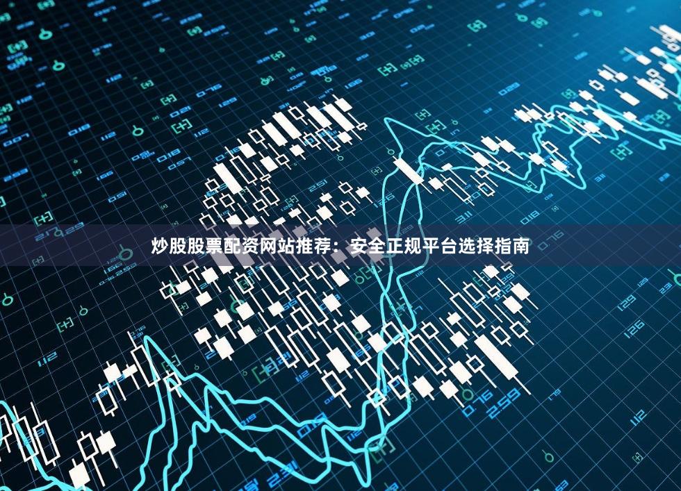炒股股票配资网站推荐：安全正规平台选择指南