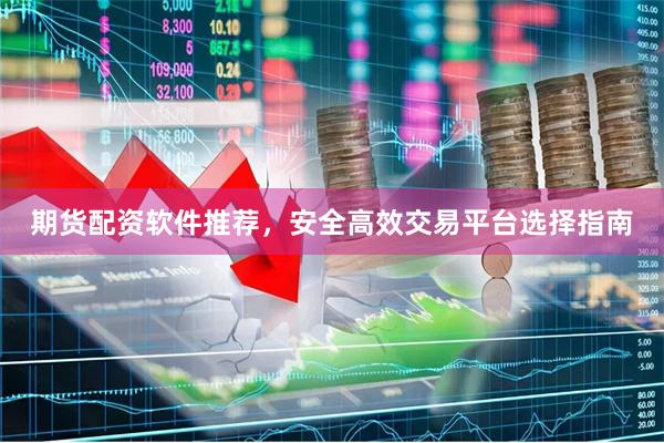 期货配资软件推荐，安全高效交易平台选择指南