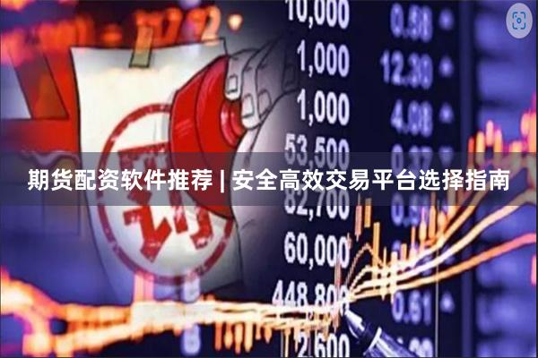 期货配资软件推荐 | 安全高效交易平台选择指南