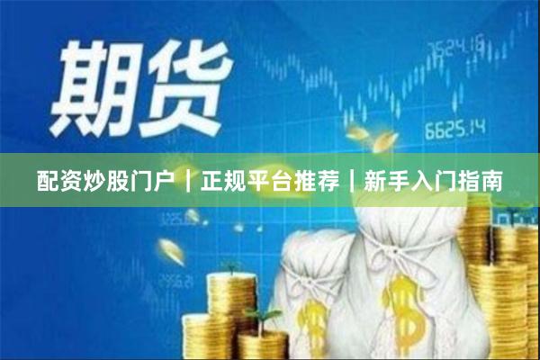配资炒股门户｜正规平台推荐｜新手入门指南