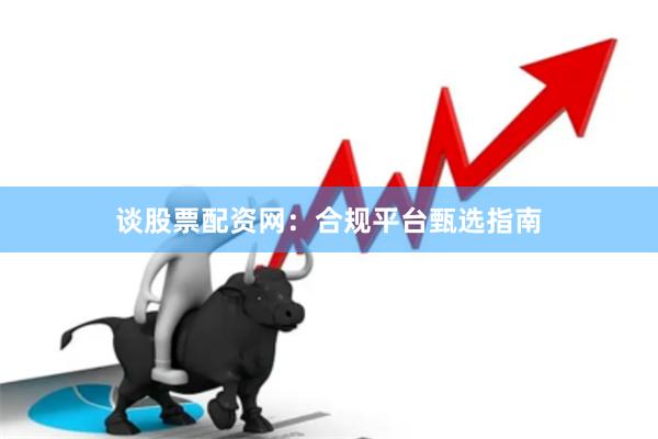 谈股票配资网：合规平台甄选指南