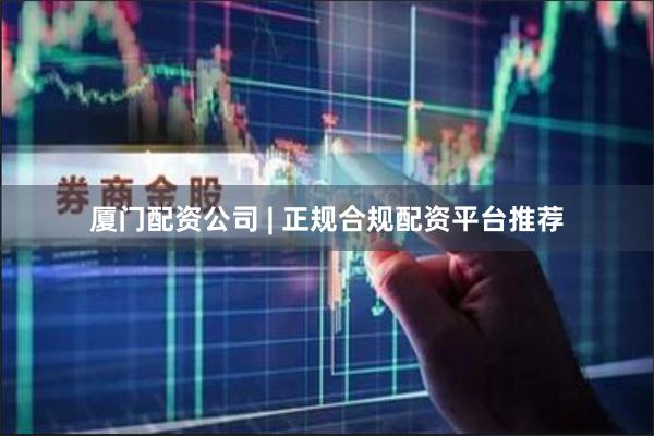 厦门配资公司 | 正规合规配资平台推荐
