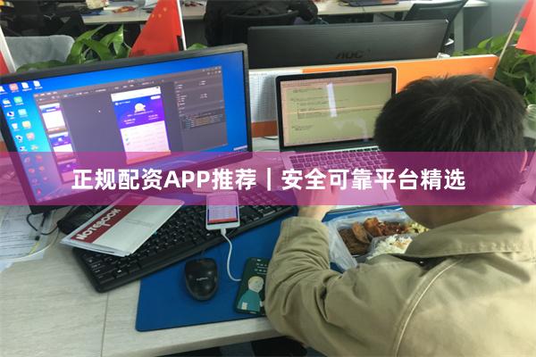 正规配资APP推荐｜安全可靠平台精选
