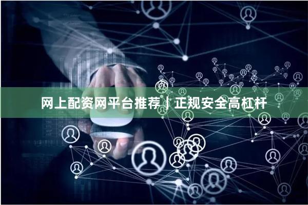 网上配资网平台推荐｜正规安全高杠杆
