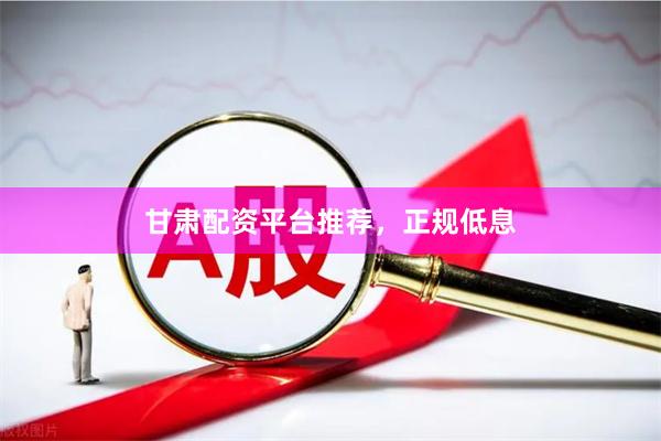 甘肃配资平台推荐，正规低息