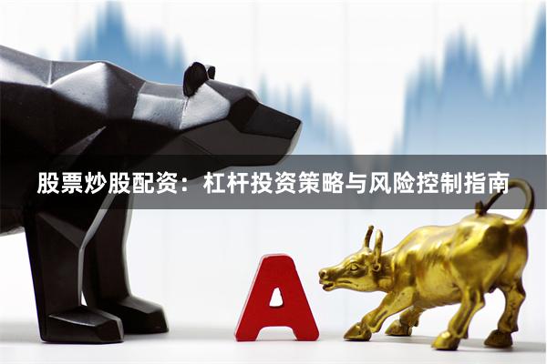 股票炒股配资：杠杆投资策略与风险控制指南