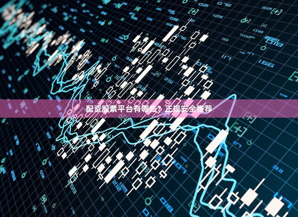 配资股票平台有哪些？正规安全推荐
