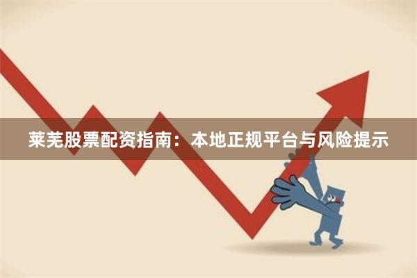 莱芜股票配资指南：本地正规平台与风险提示