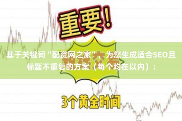 基于关键词“配资网之家”，为您生成适合SEO且标题不重复的方案（每个均在以内）：