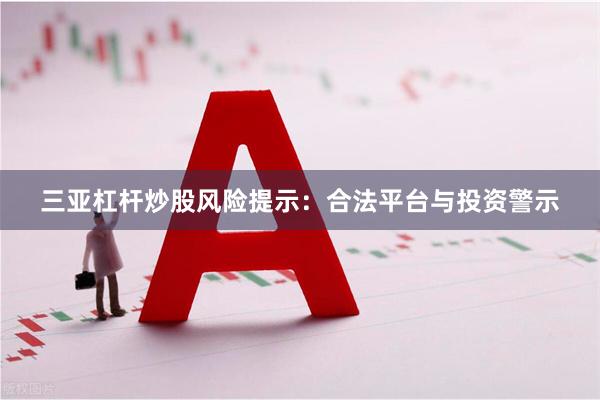三亚杠杆炒股风险提示：合法平台与投资警示
