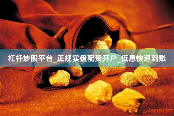 杠杆炒股平台_正规实盘配资开户_低息快速到账